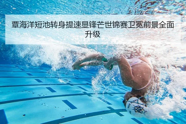 覃海洋短池转身提速显锋芒世锦赛卫冕前景全面升级